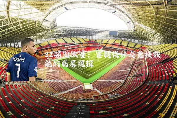 32强淘汰赛:赛制设计与竞技效能的底层逻辑