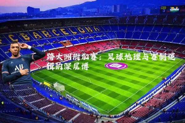 跨大洲附加赛:足球地理与赛制逻辑的深层博弈