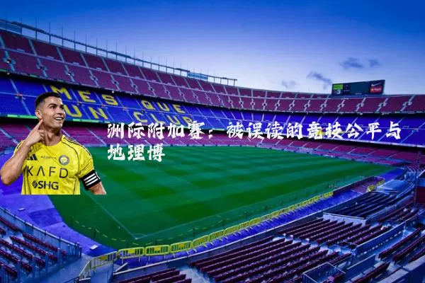 洲际附加赛:被误读的竞技公平与地理博弈