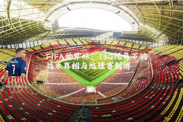 FIFA世界杯:TSG视角下的战术真相与地理赛制博弈
