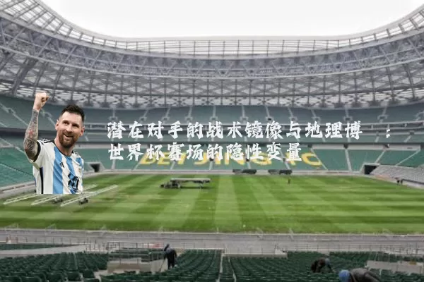 潜在对手的战术镜像与地理博弈:世界杯赛场的隐性变量