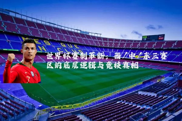 世界杯赛制革新：西/中/东三赛区的底层逻辑与竞技真相