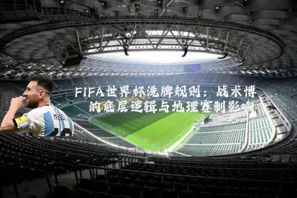 FIFA世界杯洗牌规则:战术博弈的底层逻辑与地理赛制影响