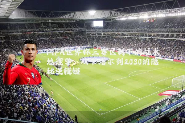 FIFA世界杯三赛区制下的战术地理学：从卡塔尔到2030的隐秘逻辑链